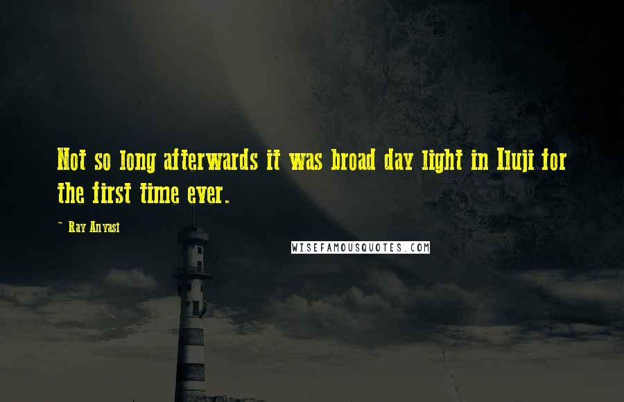 Ray Anyasi Quotes: Not so long afterwards it was broad day light in Iluji for the first time ever.
