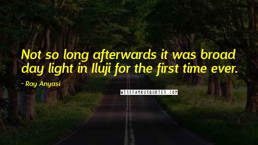 Ray Anyasi Quotes: Not so long afterwards it was broad day light in Iluji for the first time ever.
