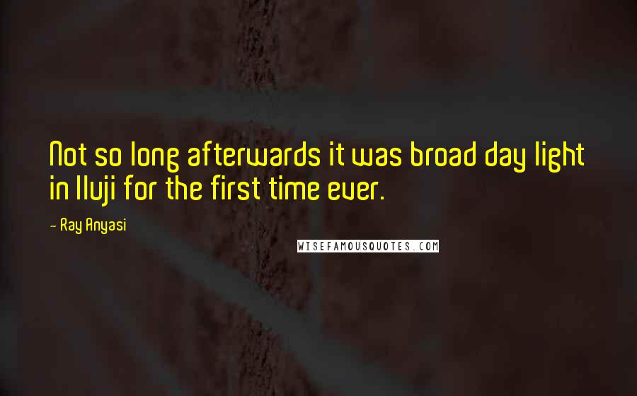 Ray Anyasi Quotes: Not so long afterwards it was broad day light in Iluji for the first time ever.