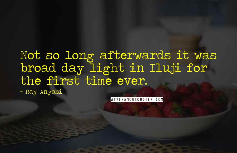 Ray Anyasi Quotes: Not so long afterwards it was broad day light in Iluji for the first time ever.