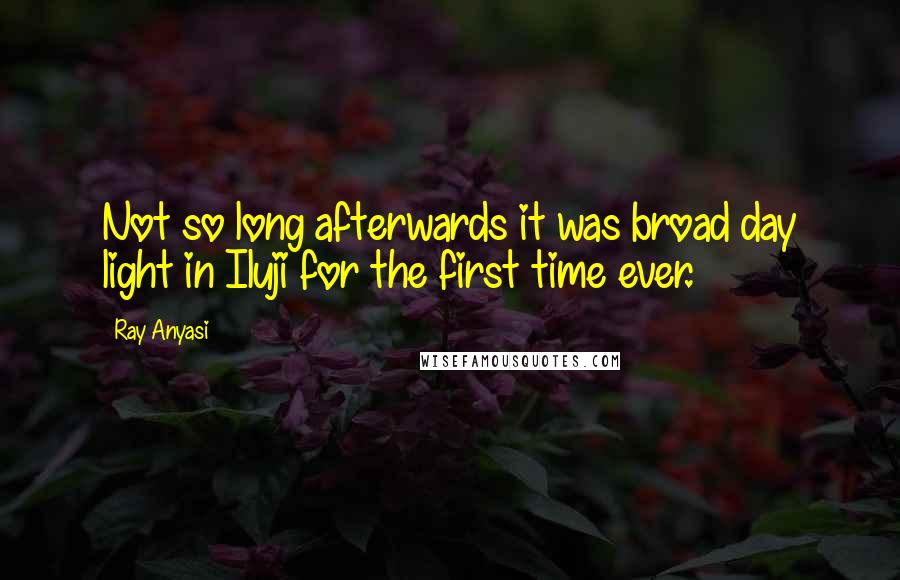 Ray Anyasi Quotes: Not so long afterwards it was broad day light in Iluji for the first time ever.