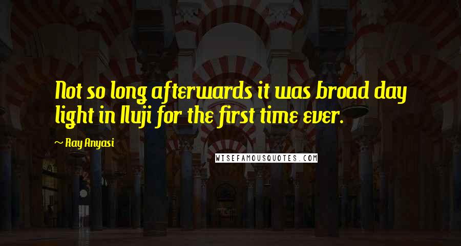Ray Anyasi Quotes: Not so long afterwards it was broad day light in Iluji for the first time ever.