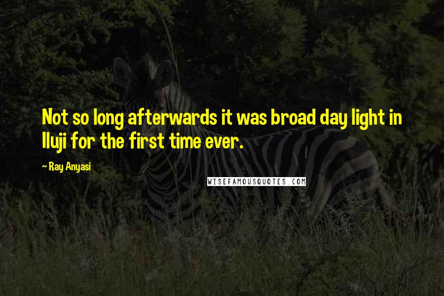 Ray Anyasi Quotes: Not so long afterwards it was broad day light in Iluji for the first time ever.