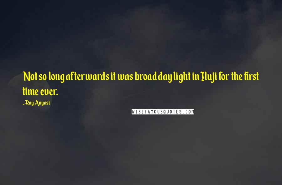 Ray Anyasi Quotes: Not so long afterwards it was broad day light in Iluji for the first time ever.