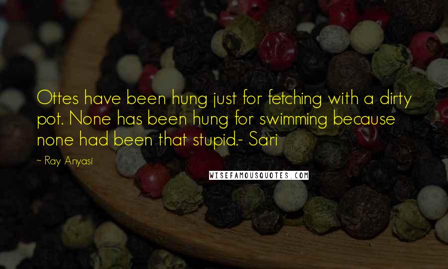 Ray Anyasi Quotes: Ottes have been hung just for fetching with a dirty pot. None has been hung for swimming because none had been that stupid.- Sari