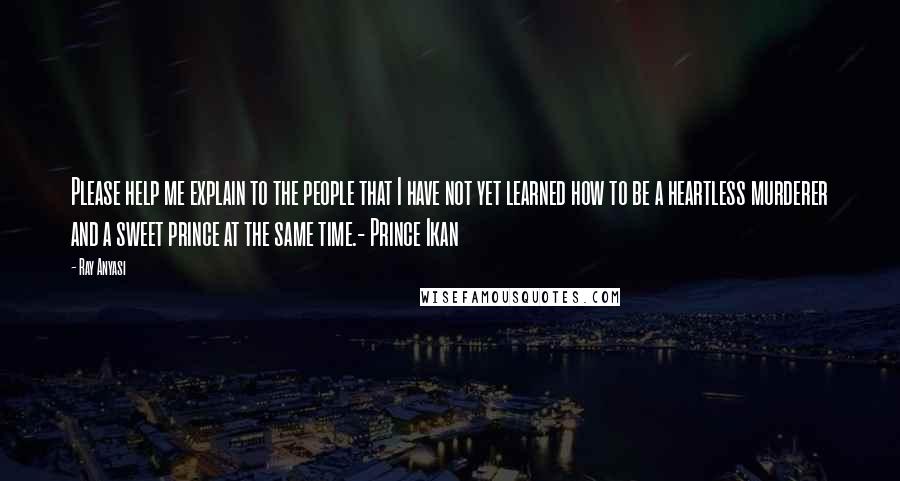 Ray Anyasi Quotes: Please help me explain to the people that I have not yet learned how to be a heartless murderer and a sweet prince at the same time.- Prince Ikan