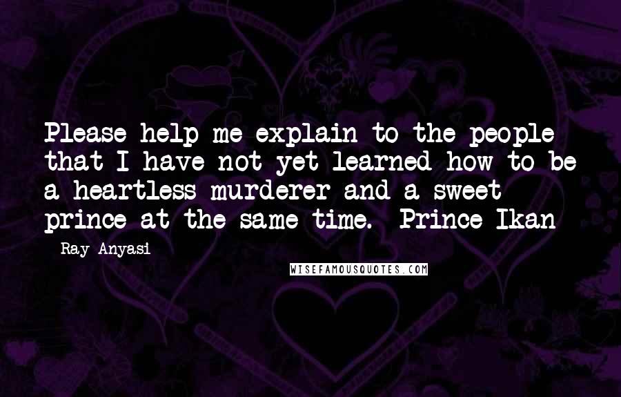 Ray Anyasi Quotes: Please help me explain to the people that I have not yet learned how to be a heartless murderer and a sweet prince at the same time.- Prince Ikan