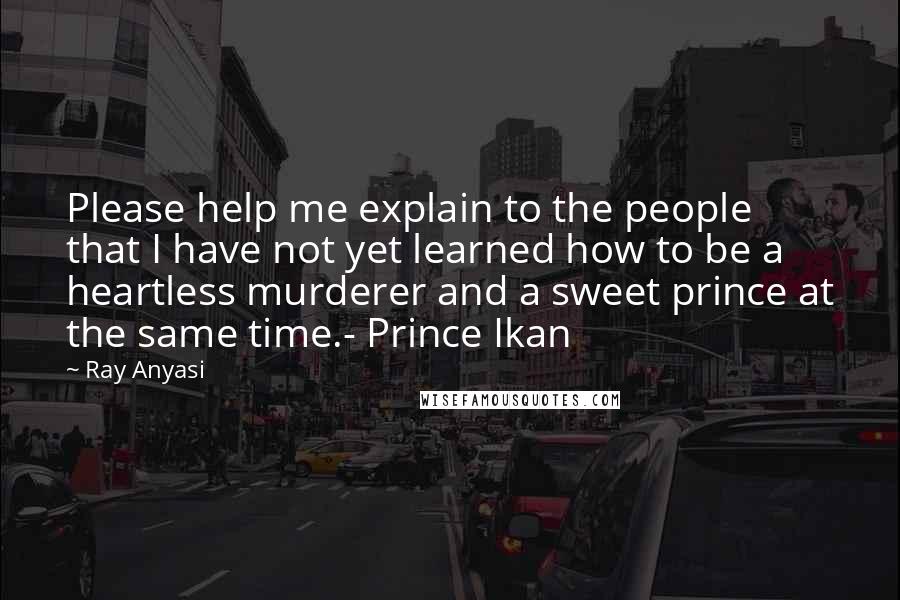 Ray Anyasi Quotes: Please help me explain to the people that I have not yet learned how to be a heartless murderer and a sweet prince at the same time.- Prince Ikan