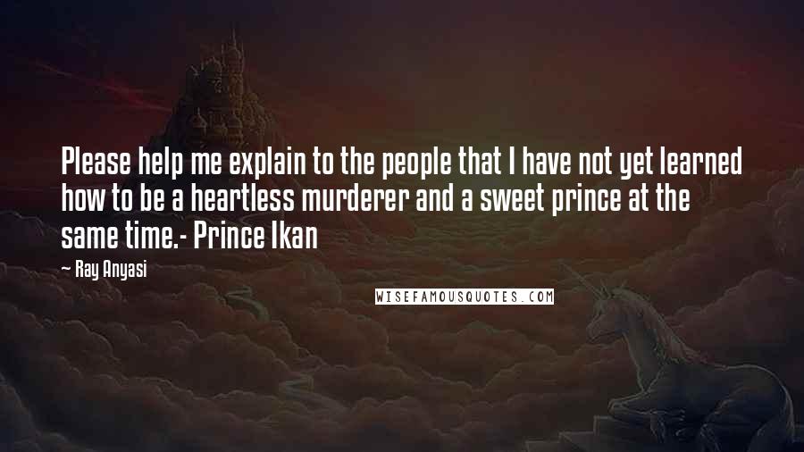 Ray Anyasi Quotes: Please help me explain to the people that I have not yet learned how to be a heartless murderer and a sweet prince at the same time.- Prince Ikan