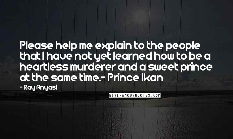 Ray Anyasi Quotes: Please help me explain to the people that I have not yet learned how to be a heartless murderer and a sweet prince at the same time.- Prince Ikan