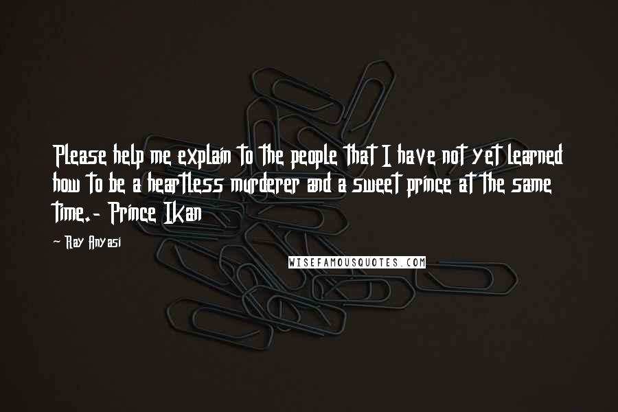 Ray Anyasi Quotes: Please help me explain to the people that I have not yet learned how to be a heartless murderer and a sweet prince at the same time.- Prince Ikan