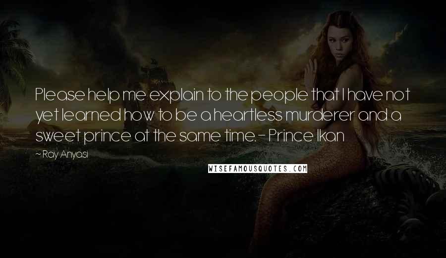 Ray Anyasi Quotes: Please help me explain to the people that I have not yet learned how to be a heartless murderer and a sweet prince at the same time.- Prince Ikan