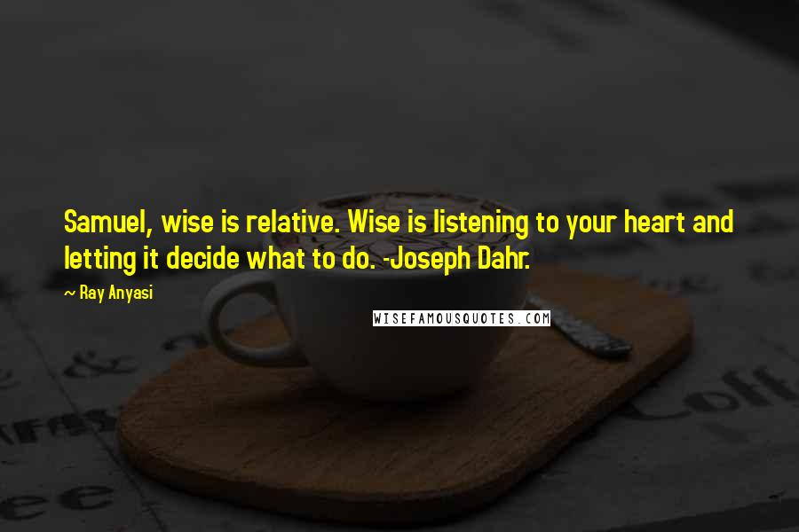 Ray Anyasi Quotes: Samuel, wise is relative. Wise is listening to your heart and letting it decide what to do. -Joseph Dahr.