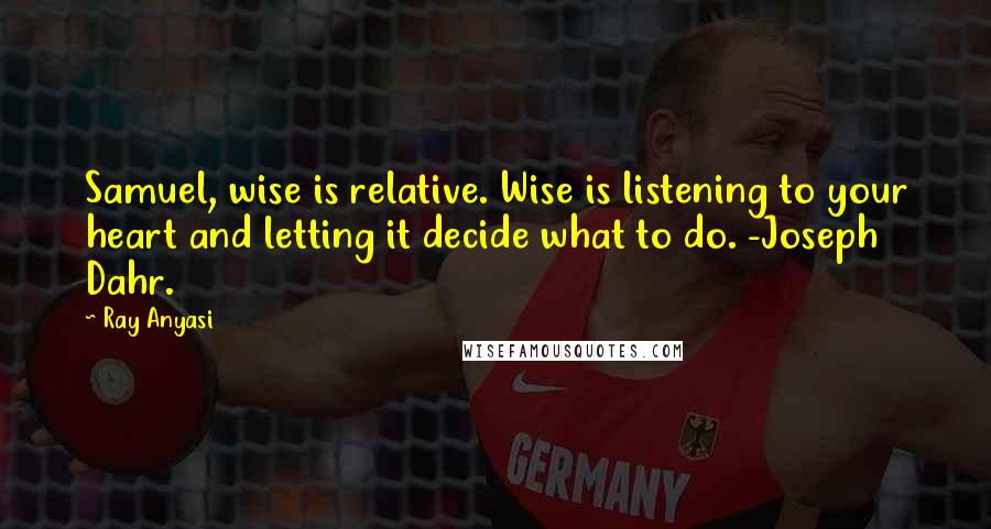 Ray Anyasi Quotes: Samuel, wise is relative. Wise is listening to your heart and letting it decide what to do. -Joseph Dahr.