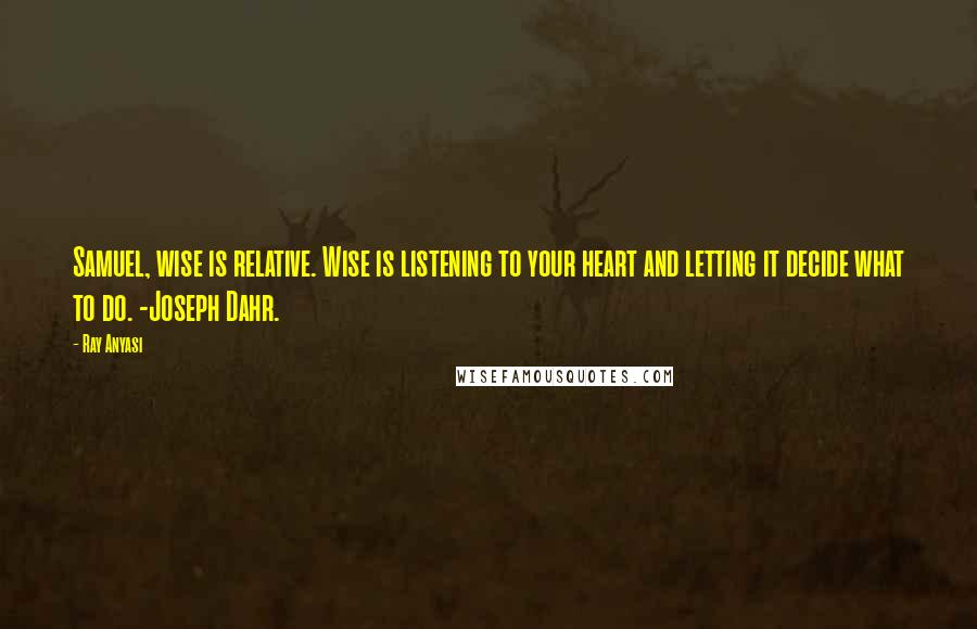 Ray Anyasi Quotes: Samuel, wise is relative. Wise is listening to your heart and letting it decide what to do. -Joseph Dahr.