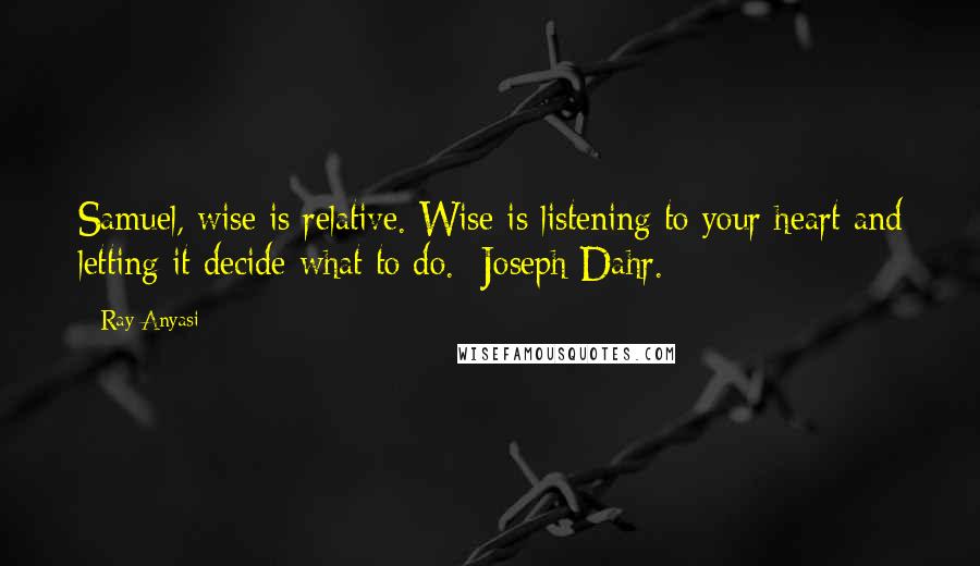 Ray Anyasi Quotes: Samuel, wise is relative. Wise is listening to your heart and letting it decide what to do. -Joseph Dahr.