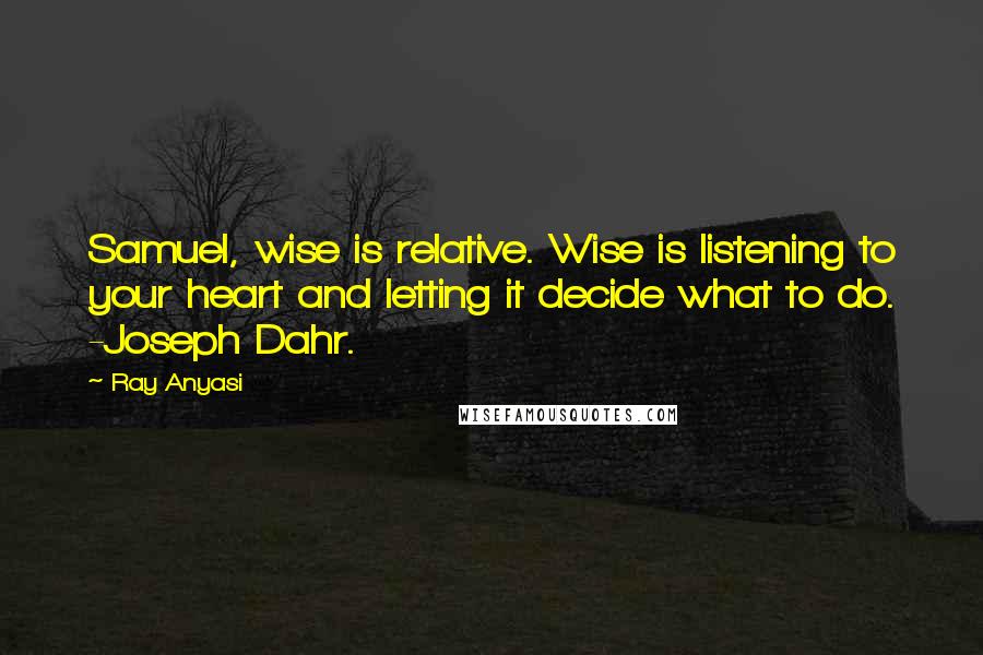 Ray Anyasi Quotes: Samuel, wise is relative. Wise is listening to your heart and letting it decide what to do. -Joseph Dahr.