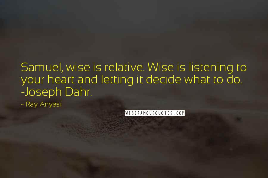 Ray Anyasi Quotes: Samuel, wise is relative. Wise is listening to your heart and letting it decide what to do. -Joseph Dahr.