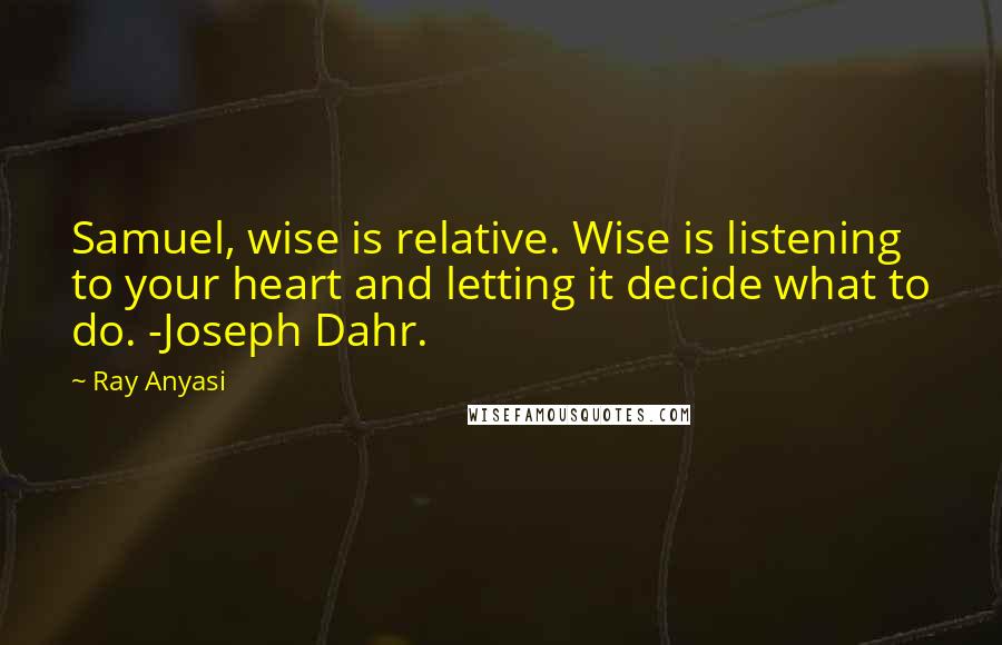Ray Anyasi Quotes: Samuel, wise is relative. Wise is listening to your heart and letting it decide what to do. -Joseph Dahr.
