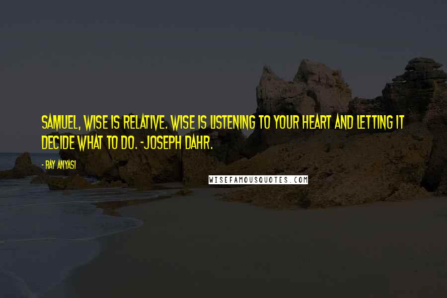 Ray Anyasi Quotes: Samuel, wise is relative. Wise is listening to your heart and letting it decide what to do. -Joseph Dahr.