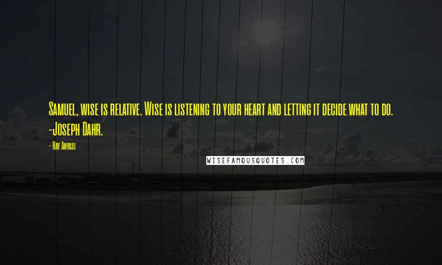 Ray Anyasi Quotes: Samuel, wise is relative. Wise is listening to your heart and letting it decide what to do. -Joseph Dahr.