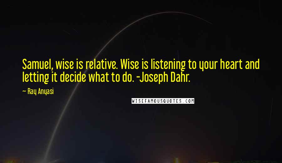 Ray Anyasi Quotes: Samuel, wise is relative. Wise is listening to your heart and letting it decide what to do. -Joseph Dahr.