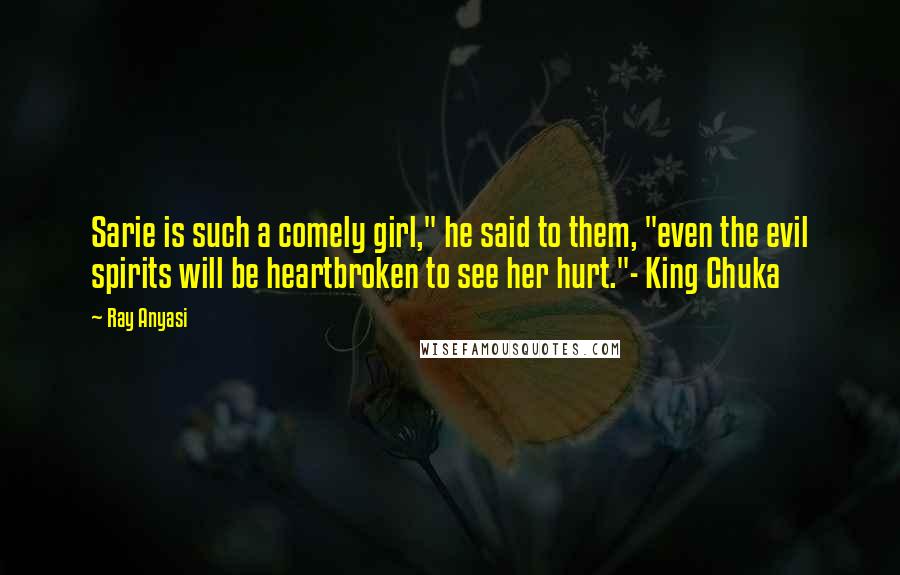 Ray Anyasi Quotes: Sarie is such a comely girl," he said to them, "even the evil spirits will be heartbroken to see her hurt."- King Chuka