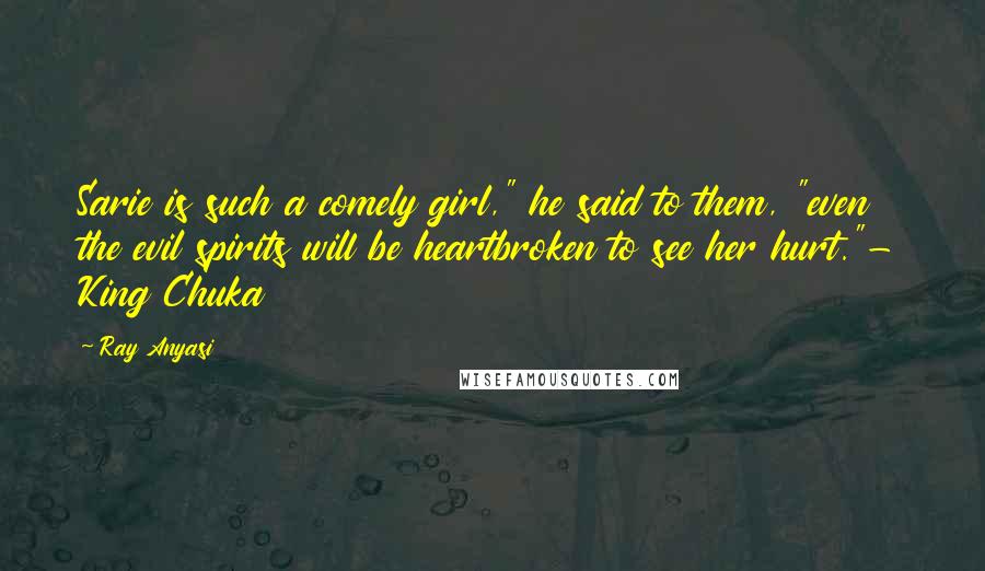 Ray Anyasi Quotes: Sarie is such a comely girl," he said to them, "even the evil spirits will be heartbroken to see her hurt."- King Chuka