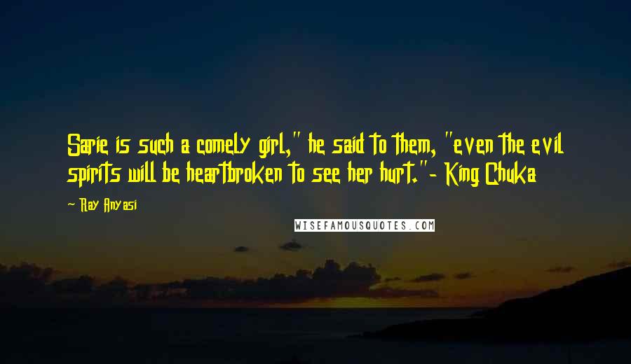 Ray Anyasi Quotes: Sarie is such a comely girl," he said to them, "even the evil spirits will be heartbroken to see her hurt."- King Chuka