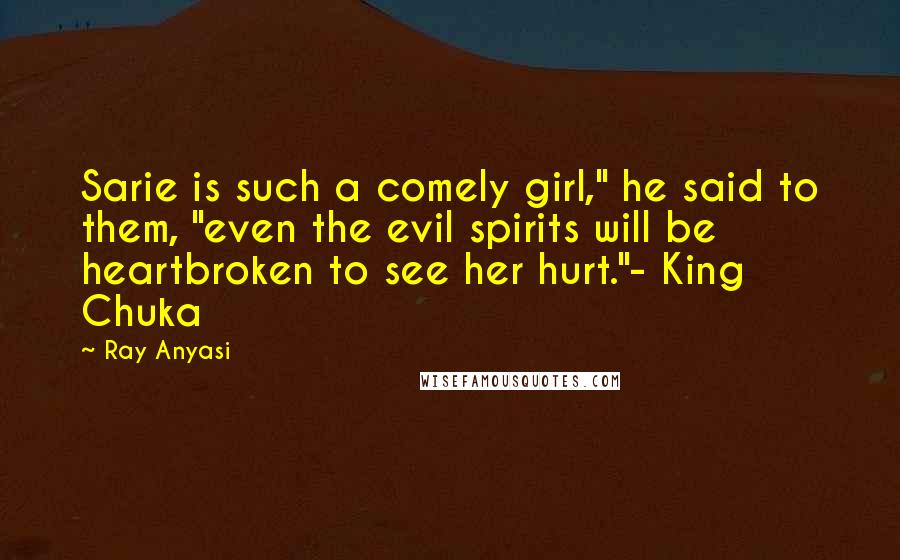 Ray Anyasi Quotes: Sarie is such a comely girl," he said to them, "even the evil spirits will be heartbroken to see her hurt."- King Chuka