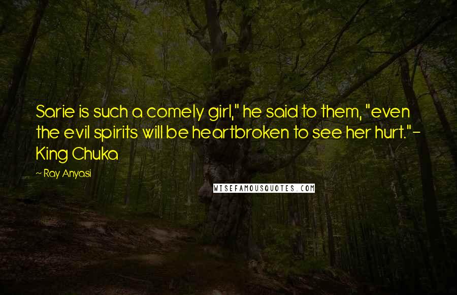 Ray Anyasi Quotes: Sarie is such a comely girl," he said to them, "even the evil spirits will be heartbroken to see her hurt."- King Chuka