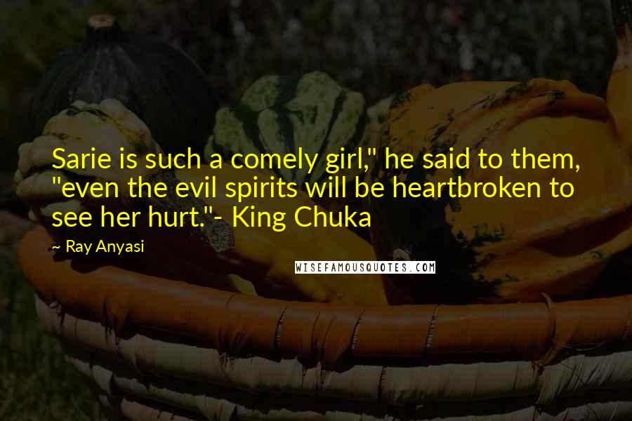 Ray Anyasi Quotes: Sarie is such a comely girl," he said to them, "even the evil spirits will be heartbroken to see her hurt."- King Chuka