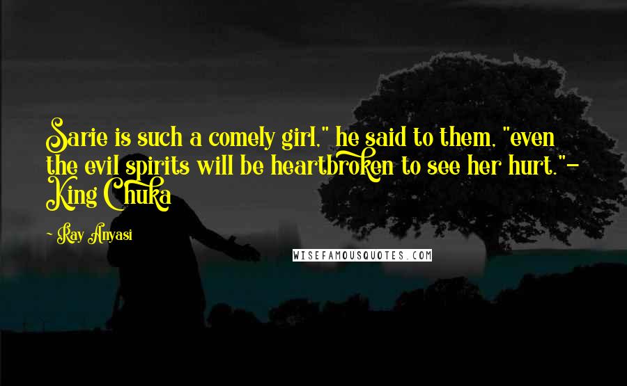 Ray Anyasi Quotes: Sarie is such a comely girl," he said to them, "even the evil spirits will be heartbroken to see her hurt."- King Chuka