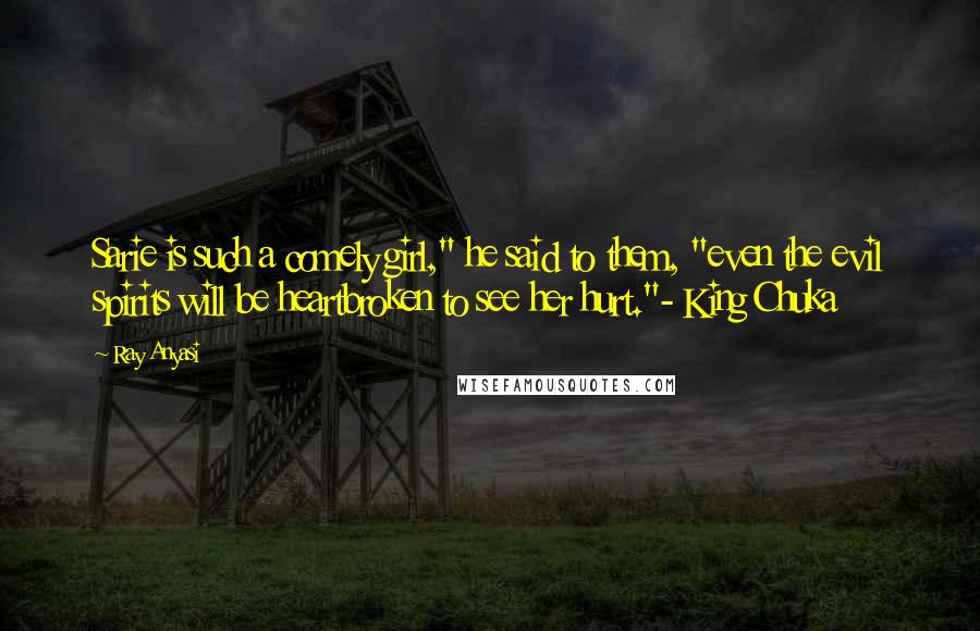 Ray Anyasi Quotes: Sarie is such a comely girl," he said to them, "even the evil spirits will be heartbroken to see her hurt."- King Chuka