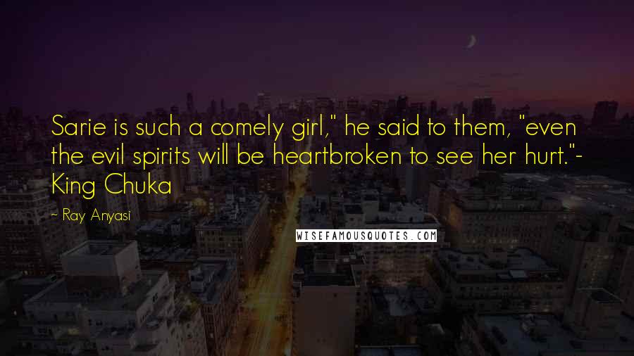 Ray Anyasi Quotes: Sarie is such a comely girl," he said to them, "even the evil spirits will be heartbroken to see her hurt."- King Chuka