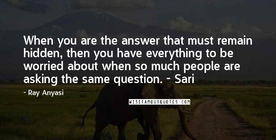 Ray Anyasi Quotes: When you are the answer that must remain hidden, then you have everything to be worried about when so much people are asking the same question. - Sari