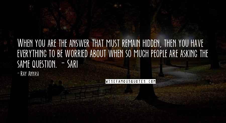 Ray Anyasi Quotes: When you are the answer that must remain hidden, then you have everything to be worried about when so much people are asking the same question. - Sari