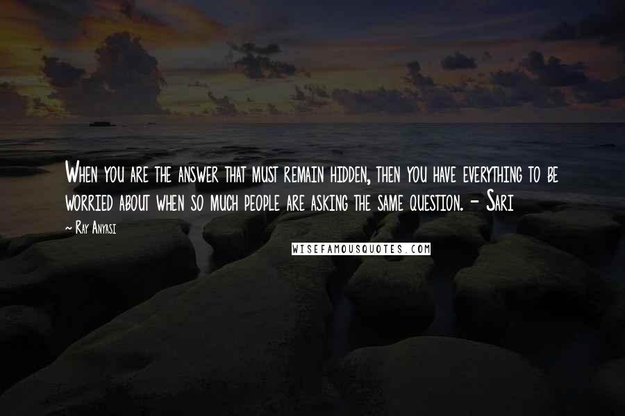 Ray Anyasi Quotes: When you are the answer that must remain hidden, then you have everything to be worried about when so much people are asking the same question. - Sari