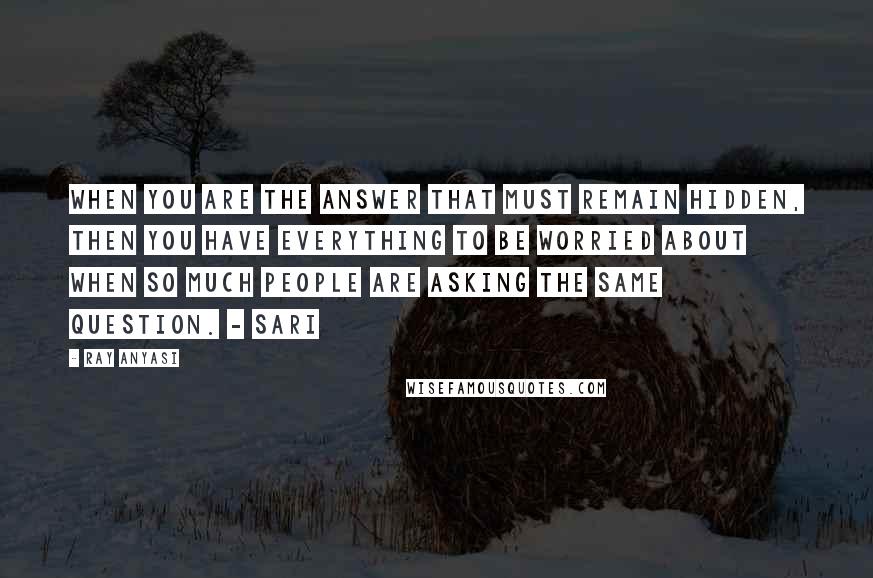 Ray Anyasi Quotes: When you are the answer that must remain hidden, then you have everything to be worried about when so much people are asking the same question. - Sari