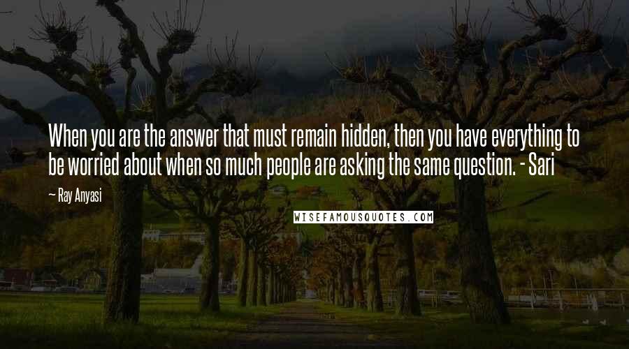 Ray Anyasi Quotes: When you are the answer that must remain hidden, then you have everything to be worried about when so much people are asking the same question. - Sari