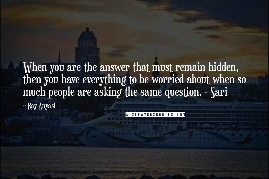 Ray Anyasi Quotes: When you are the answer that must remain hidden, then you have everything to be worried about when so much people are asking the same question. - Sari