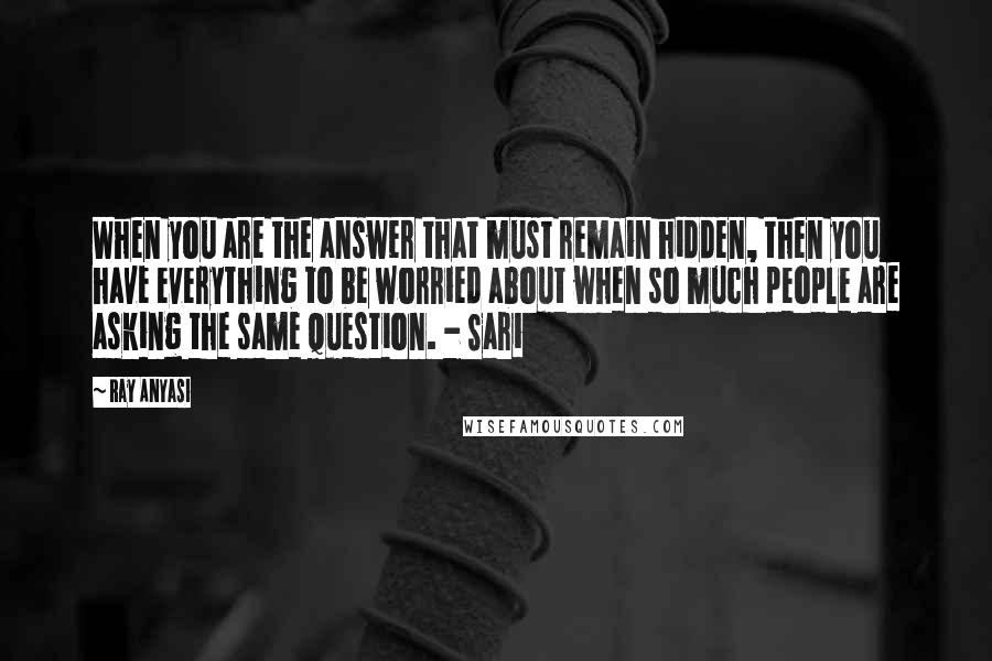 Ray Anyasi Quotes: When you are the answer that must remain hidden, then you have everything to be worried about when so much people are asking the same question. - Sari