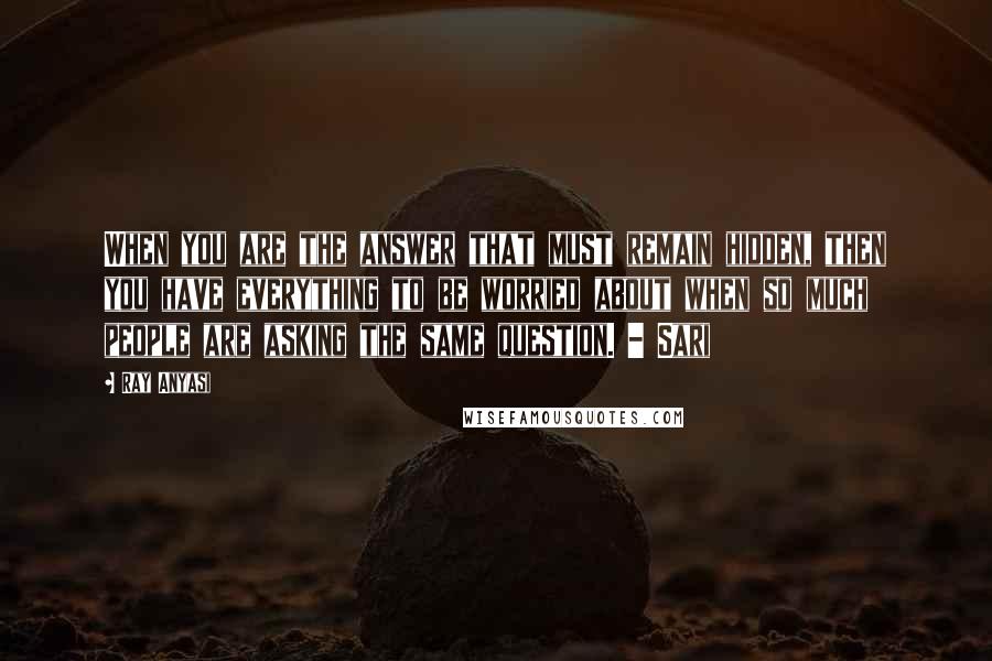 Ray Anyasi Quotes: When you are the answer that must remain hidden, then you have everything to be worried about when so much people are asking the same question. - Sari