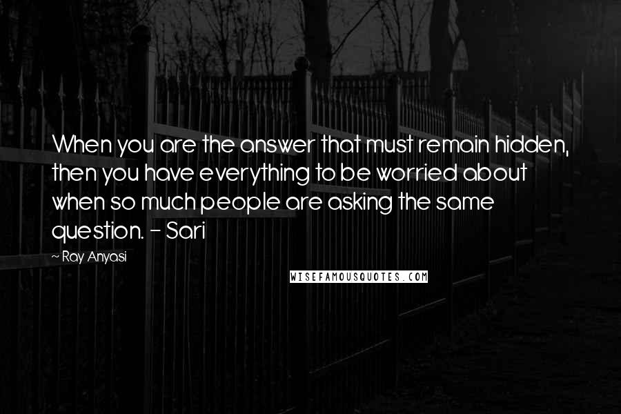 Ray Anyasi Quotes: When you are the answer that must remain hidden, then you have everything to be worried about when so much people are asking the same question. - Sari