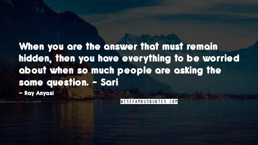 Ray Anyasi Quotes: When you are the answer that must remain hidden, then you have everything to be worried about when so much people are asking the same question. - Sari