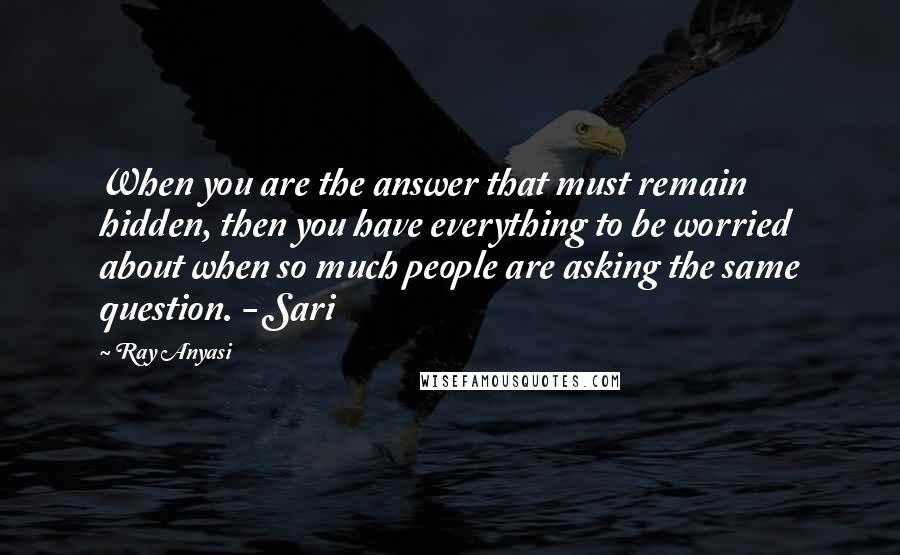 Ray Anyasi Quotes: When you are the answer that must remain hidden, then you have everything to be worried about when so much people are asking the same question. - Sari