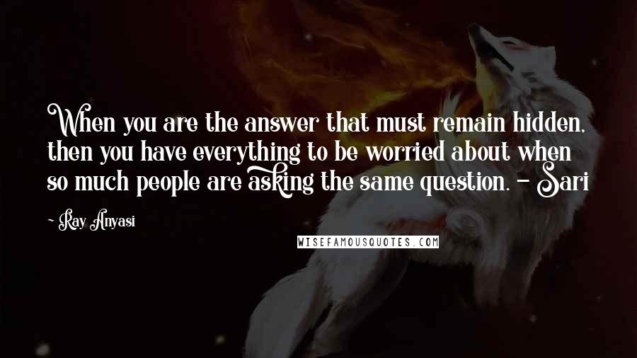 Ray Anyasi Quotes: When you are the answer that must remain hidden, then you have everything to be worried about when so much people are asking the same question. - Sari