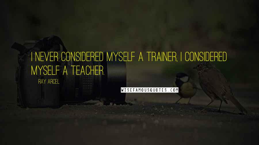 Ray Arcel Quotes: I never considered myself a trainer, I considered myself a teacher.