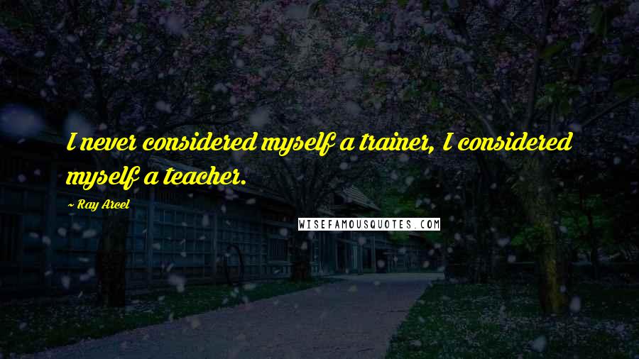 Ray Arcel Quotes: I never considered myself a trainer, I considered myself a teacher.