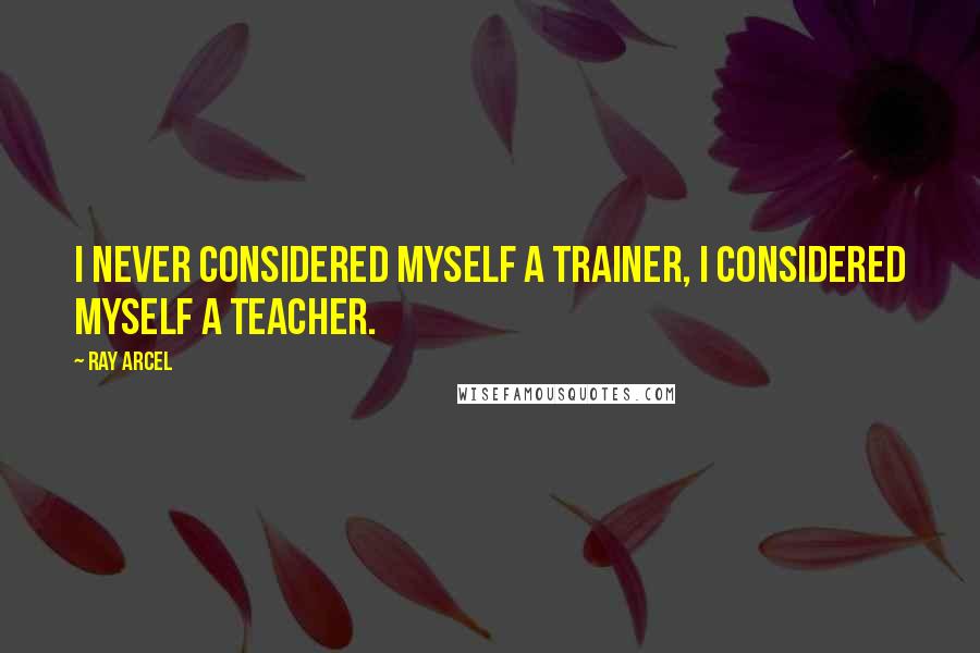 Ray Arcel Quotes: I never considered myself a trainer, I considered myself a teacher.